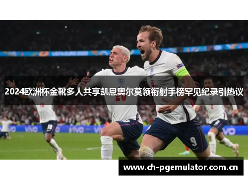 2024欧洲杯金靴多人共享凯恩奥尔莫领衔射手榜罕见纪录引热议 2024欧洲杯金靴多人共享凯恩奥尔莫领衔射手榜罕见纪录引热议