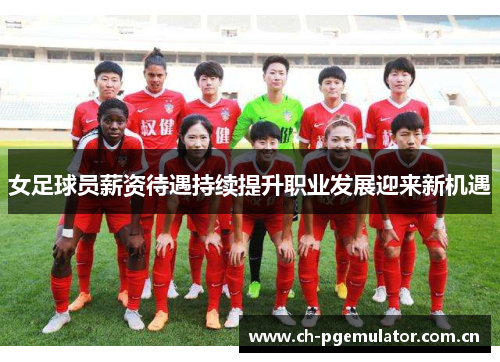 女足球员薪资待遇持续提升职业发展迎来新机遇 女足球员薪资待遇持续提升职业发展迎来新机遇